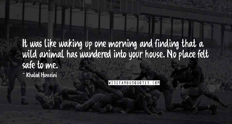 Khaled Hosseini Quotes: It was like waking up one morning and finding that a wild animal has wandered into your house. No place felt safe to me.