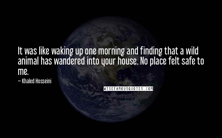 Khaled Hosseini Quotes: It was like waking up one morning and finding that a wild animal has wandered into your house. No place felt safe to me.