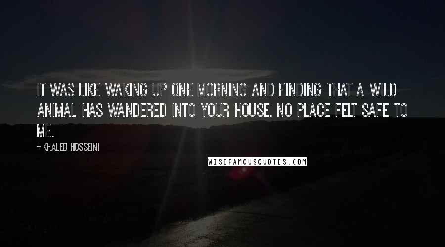 Khaled Hosseini Quotes: It was like waking up one morning and finding that a wild animal has wandered into your house. No place felt safe to me.