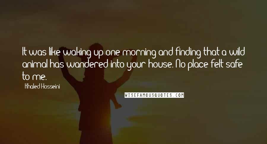 Khaled Hosseini Quotes: It was like waking up one morning and finding that a wild animal has wandered into your house. No place felt safe to me.