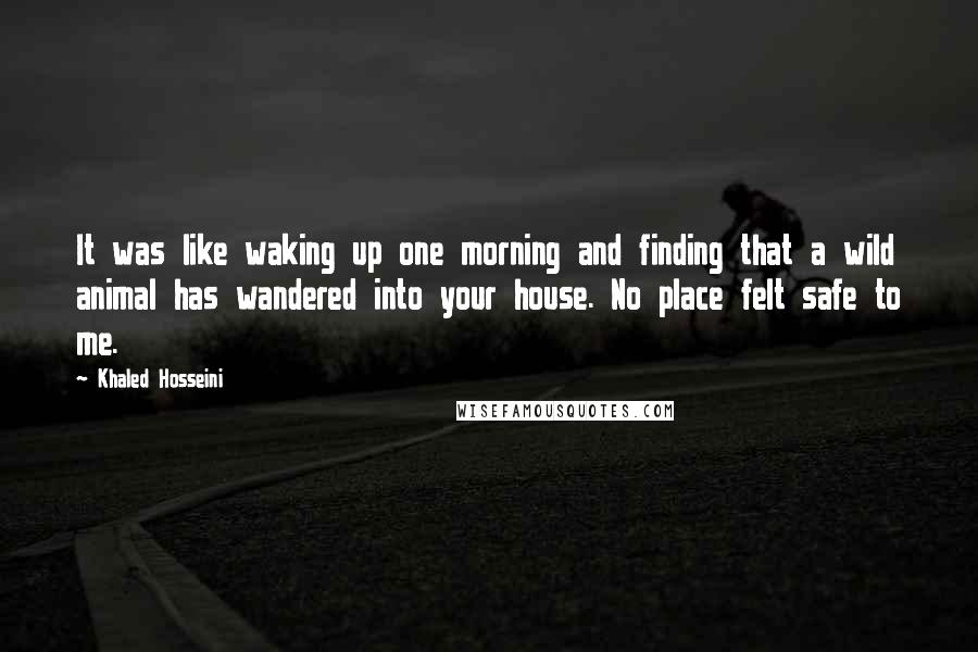 Khaled Hosseini Quotes: It was like waking up one morning and finding that a wild animal has wandered into your house. No place felt safe to me.