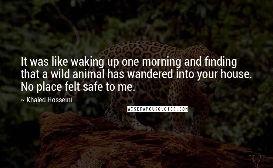 Khaled Hosseini Quotes: It was like waking up one morning and finding that a wild animal has wandered into your house. No place felt safe to me.