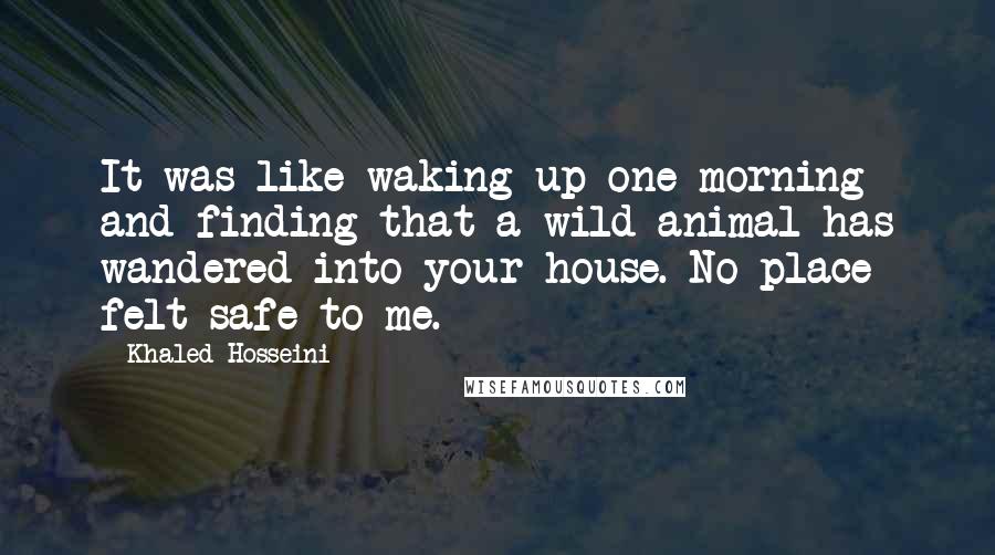 Khaled Hosseini Quotes: It was like waking up one morning and finding that a wild animal has wandered into your house. No place felt safe to me.