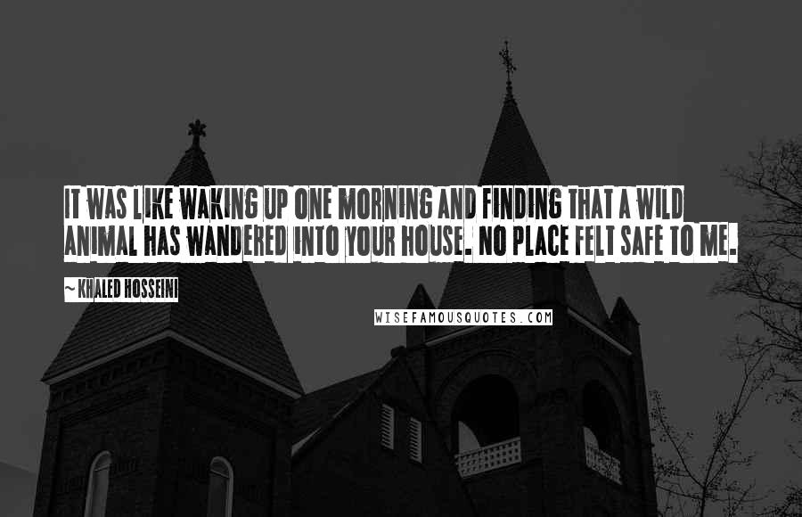 Khaled Hosseini Quotes: It was like waking up one morning and finding that a wild animal has wandered into your house. No place felt safe to me.