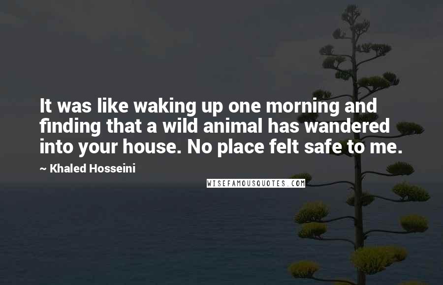 Khaled Hosseini Quotes: It was like waking up one morning and finding that a wild animal has wandered into your house. No place felt safe to me.