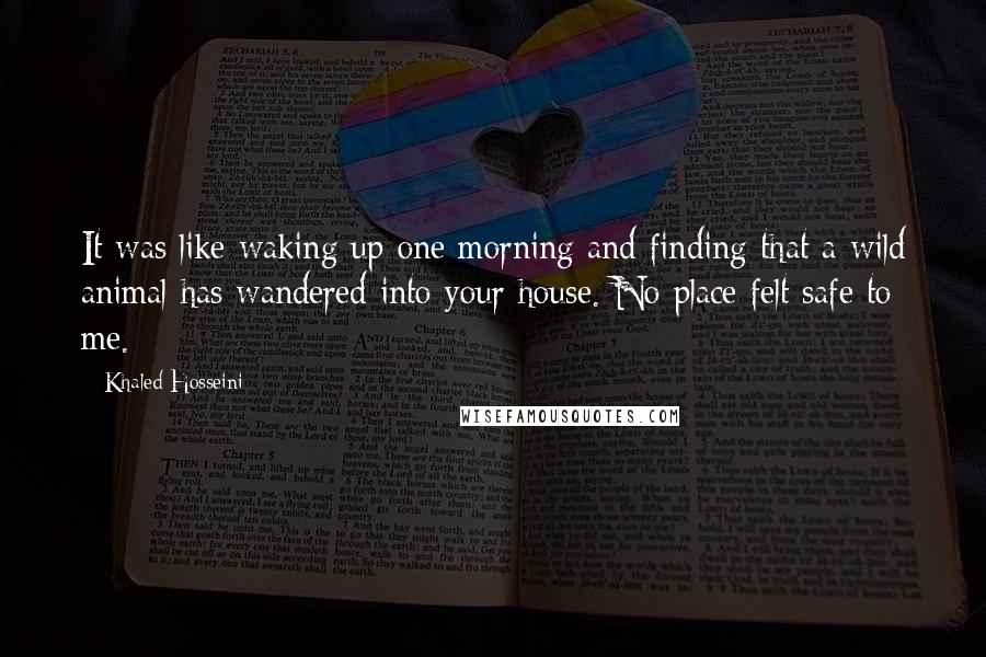 Khaled Hosseini Quotes: It was like waking up one morning and finding that a wild animal has wandered into your house. No place felt safe to me.