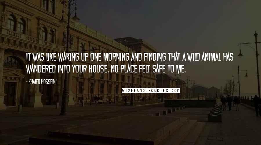 Khaled Hosseini Quotes: It was like waking up one morning and finding that a wild animal has wandered into your house. No place felt safe to me.