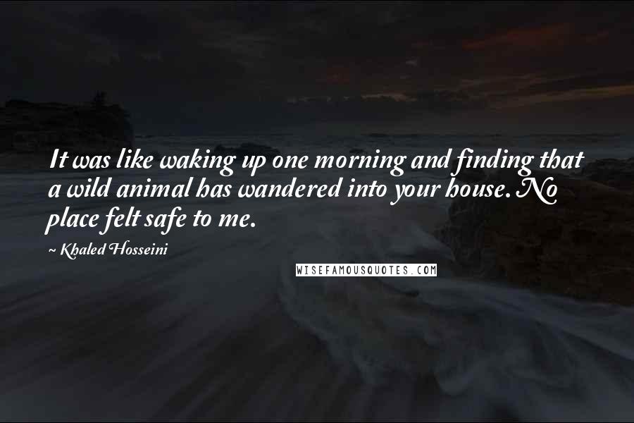 Khaled Hosseini Quotes: It was like waking up one morning and finding that a wild animal has wandered into your house. No place felt safe to me.