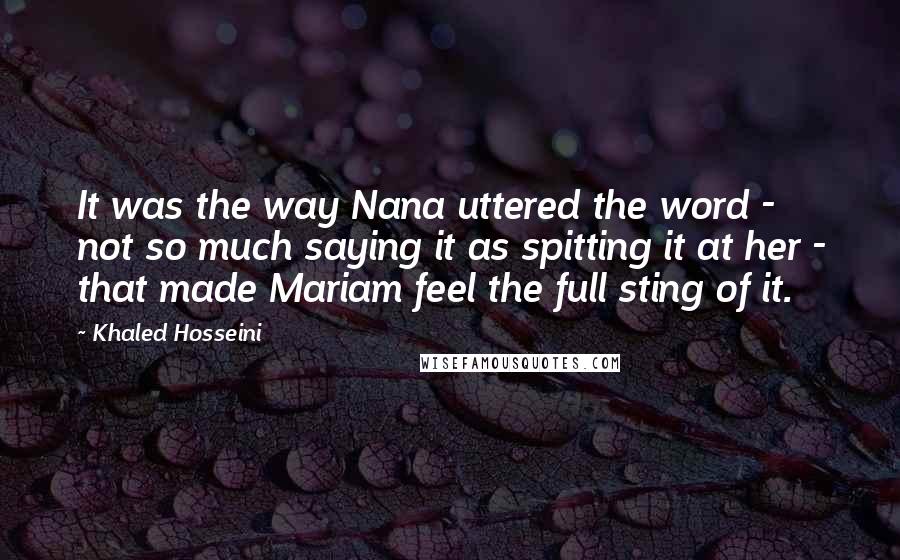 Khaled Hosseini Quotes: It was the way Nana uttered the word - not so much saying it as spitting it at her - that made Mariam feel the full sting of it.
