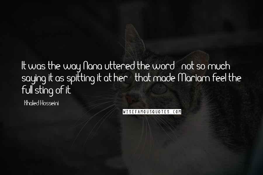 Khaled Hosseini Quotes: It was the way Nana uttered the word - not so much saying it as spitting it at her - that made Mariam feel the full sting of it.