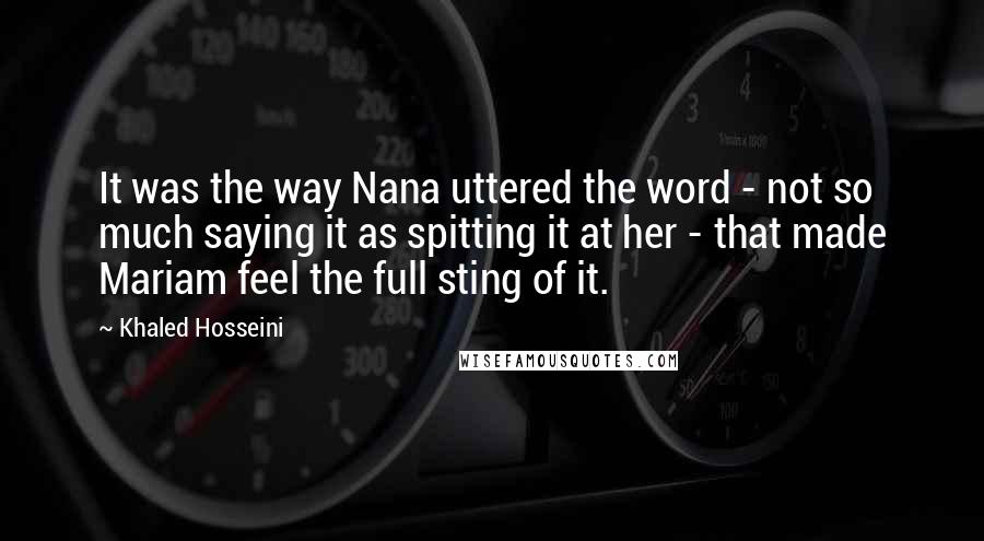 Khaled Hosseini Quotes: It was the way Nana uttered the word - not so much saying it as spitting it at her - that made Mariam feel the full sting of it.