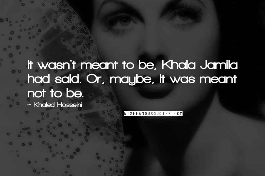 Khaled Hosseini Quotes: It wasn't meant to be, Khala Jamila had said. Or, maybe, it was meant not to be.