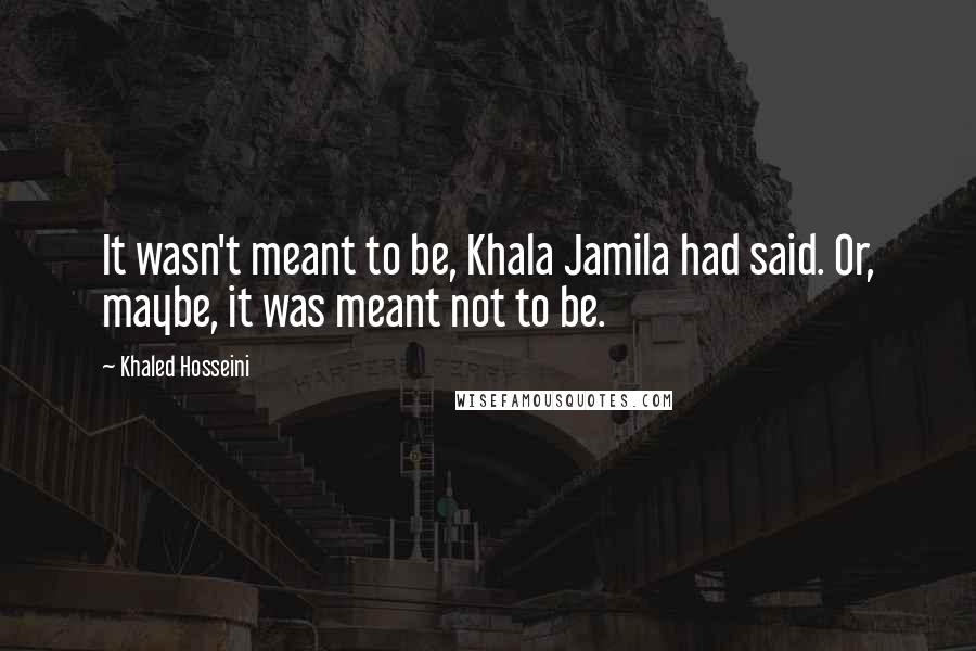 Khaled Hosseini Quotes: It wasn't meant to be, Khala Jamila had said. Or, maybe, it was meant not to be.