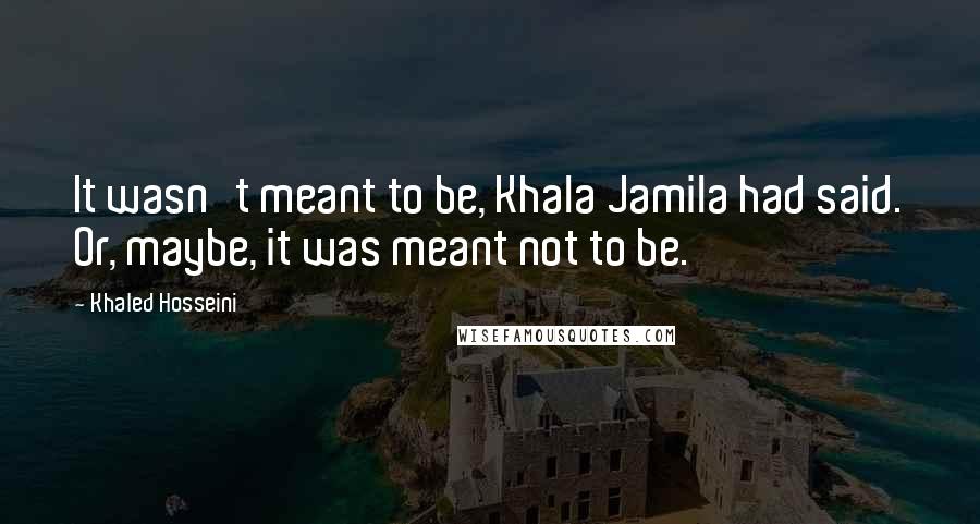 Khaled Hosseini Quotes: It wasn't meant to be, Khala Jamila had said. Or, maybe, it was meant not to be.