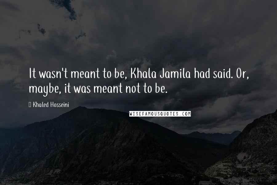Khaled Hosseini Quotes: It wasn't meant to be, Khala Jamila had said. Or, maybe, it was meant not to be.