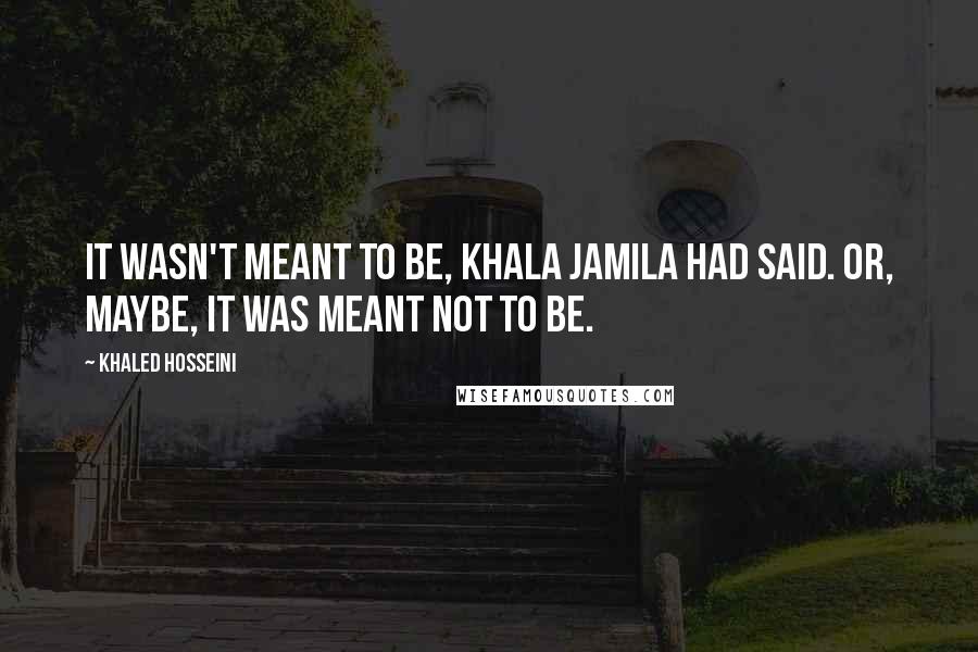 Khaled Hosseini Quotes: It wasn't meant to be, Khala Jamila had said. Or, maybe, it was meant not to be.