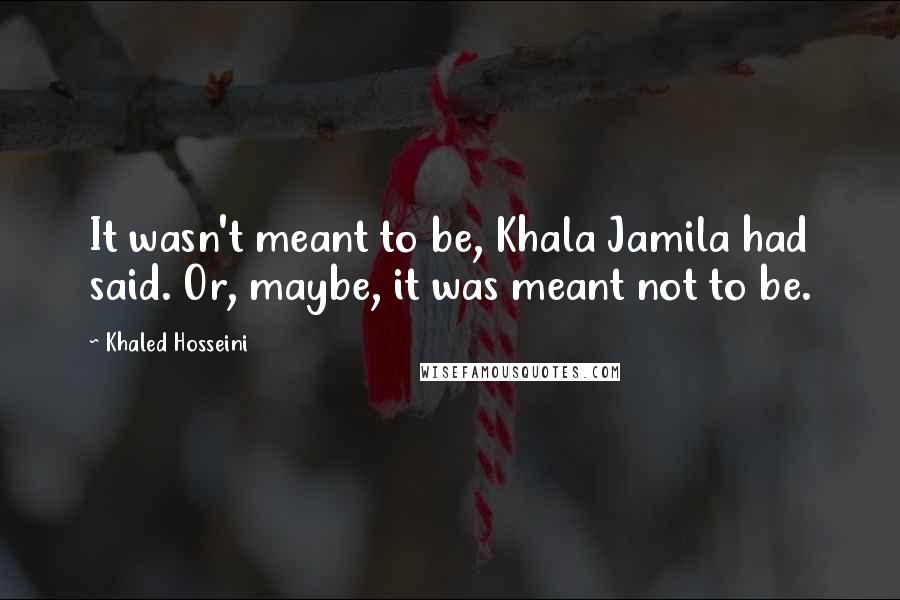 Khaled Hosseini Quotes: It wasn't meant to be, Khala Jamila had said. Or, maybe, it was meant not to be.