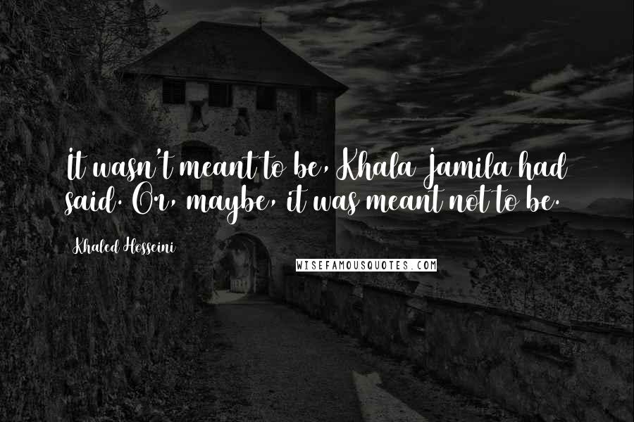 Khaled Hosseini Quotes: It wasn't meant to be, Khala Jamila had said. Or, maybe, it was meant not to be.