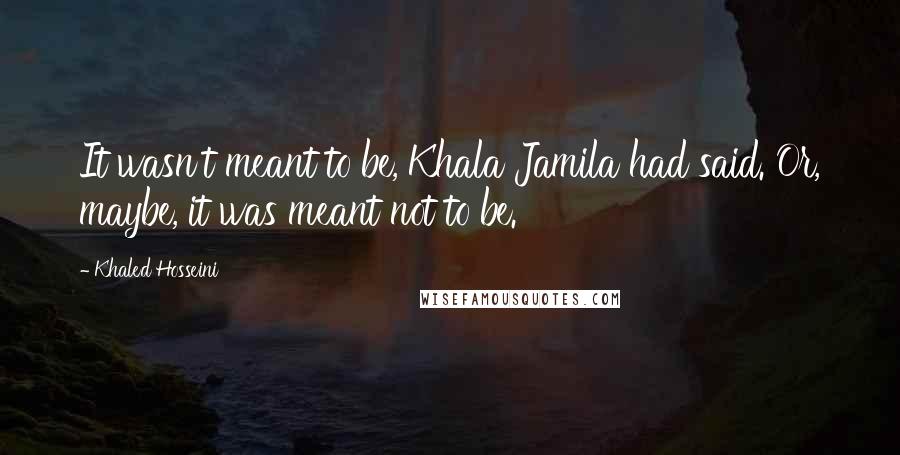 Khaled Hosseini Quotes: It wasn't meant to be, Khala Jamila had said. Or, maybe, it was meant not to be.