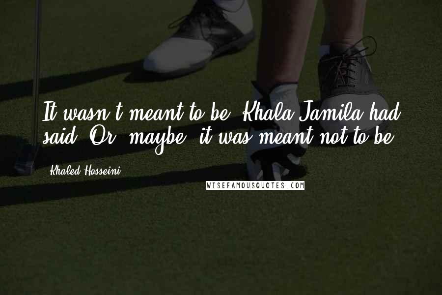 Khaled Hosseini Quotes: It wasn't meant to be, Khala Jamila had said. Or, maybe, it was meant not to be.