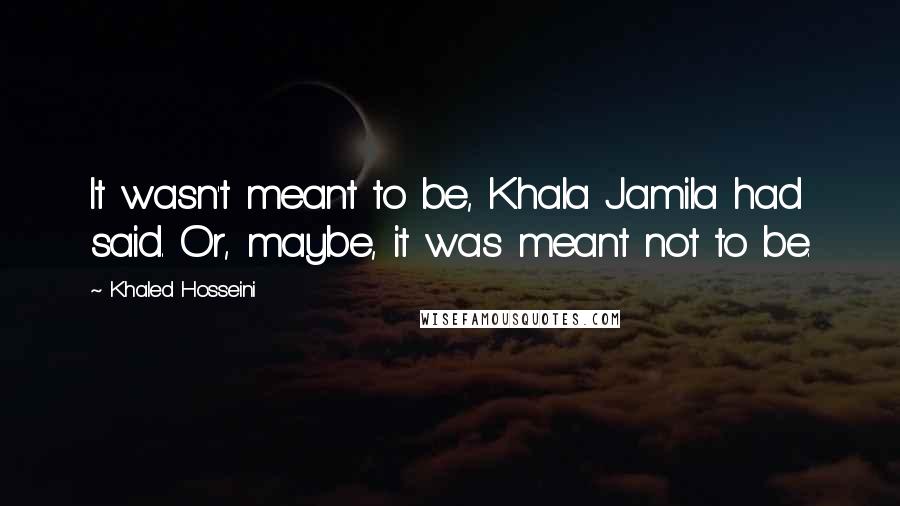 Khaled Hosseini Quotes: It wasn't meant to be, Khala Jamila had said. Or, maybe, it was meant not to be.