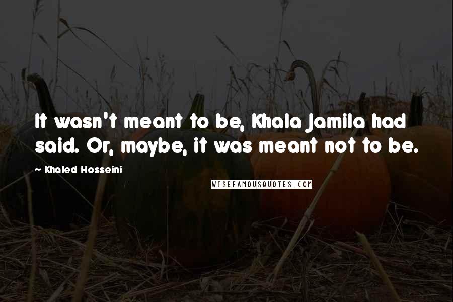 Khaled Hosseini Quotes: It wasn't meant to be, Khala Jamila had said. Or, maybe, it was meant not to be.