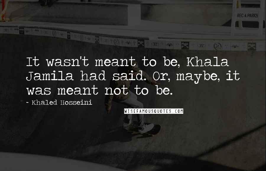 Khaled Hosseini Quotes: It wasn't meant to be, Khala Jamila had said. Or, maybe, it was meant not to be.