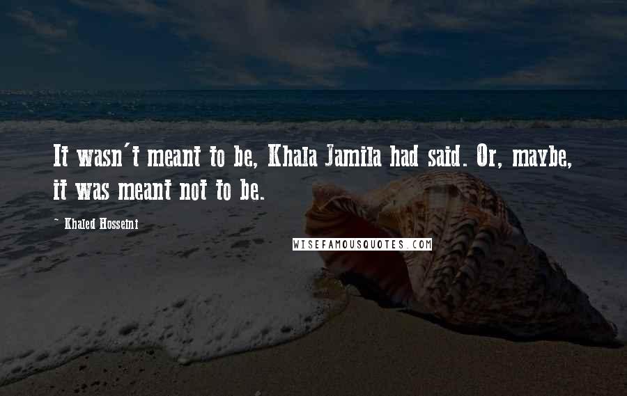 Khaled Hosseini Quotes: It wasn't meant to be, Khala Jamila had said. Or, maybe, it was meant not to be.