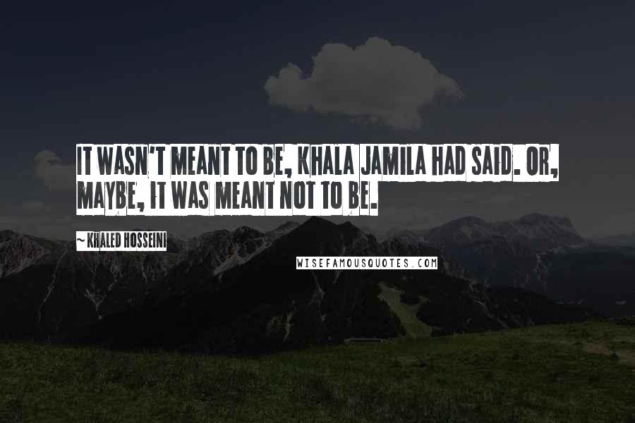 Khaled Hosseini Quotes: It wasn't meant to be, Khala Jamila had said. Or, maybe, it was meant not to be.