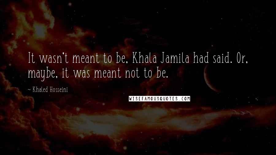 Khaled Hosseini Quotes: It wasn't meant to be, Khala Jamila had said. Or, maybe, it was meant not to be.