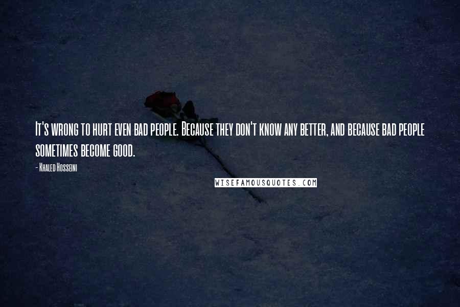 Khaled Hosseini Quotes: It's wrong to hurt even bad people. Because they don't know any better, and because bad people sometimes become good.