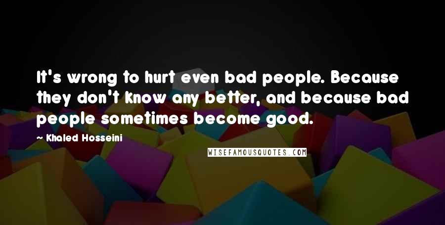 Khaled Hosseini Quotes: It's wrong to hurt even bad people. Because they don't know any better, and because bad people sometimes become good.