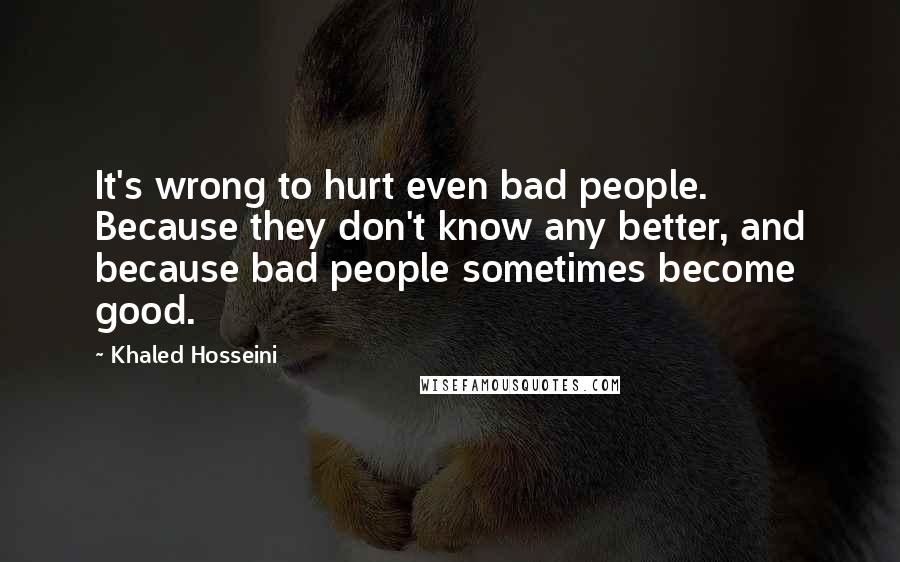 Khaled Hosseini Quotes: It's wrong to hurt even bad people. Because they don't know any better, and because bad people sometimes become good.