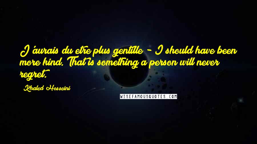 Khaled Hosseini Quotes: J'aurais du etre plus gentille - I should have been more kind. That is something a person will never regret.