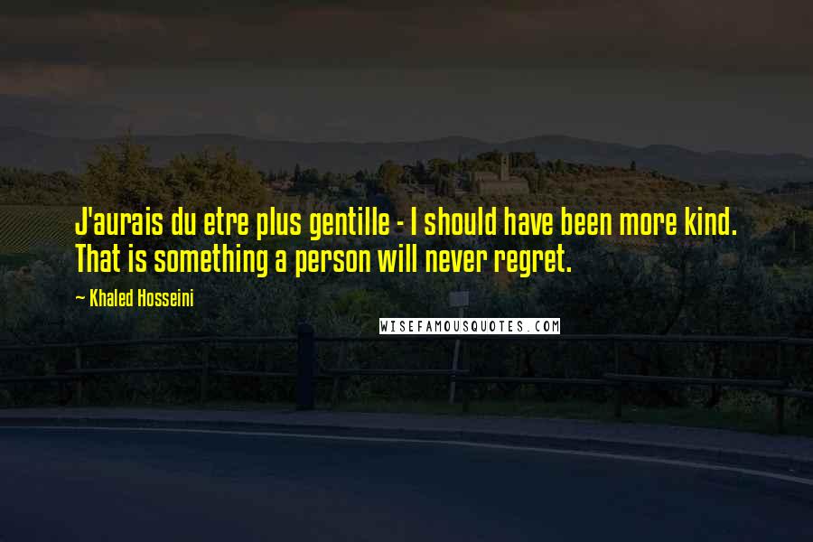 Khaled Hosseini Quotes: J'aurais du etre plus gentille - I should have been more kind. That is something a person will never regret.