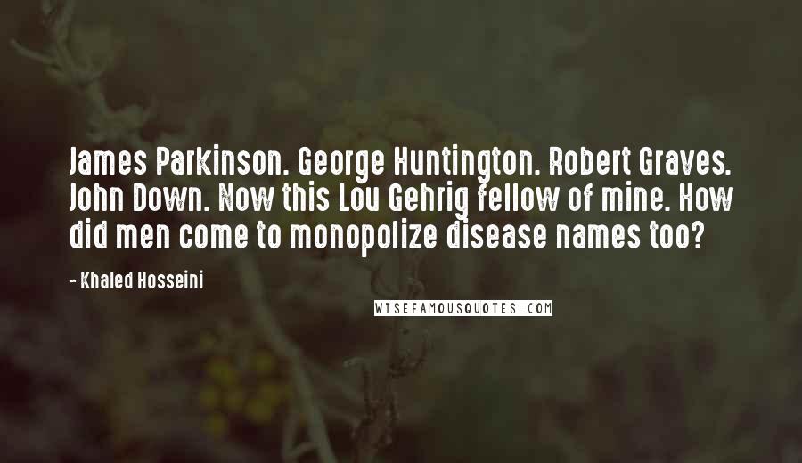 Khaled Hosseini Quotes: James Parkinson. George Huntington. Robert Graves. John Down. Now this Lou Gehrig fellow of mine. How did men come to monopolize disease names too?