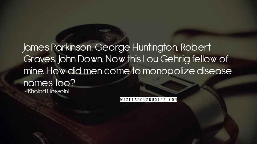 Khaled Hosseini Quotes: James Parkinson. George Huntington. Robert Graves. John Down. Now this Lou Gehrig fellow of mine. How did men come to monopolize disease names too?