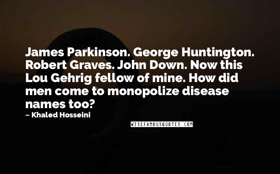 Khaled Hosseini Quotes: James Parkinson. George Huntington. Robert Graves. John Down. Now this Lou Gehrig fellow of mine. How did men come to monopolize disease names too?