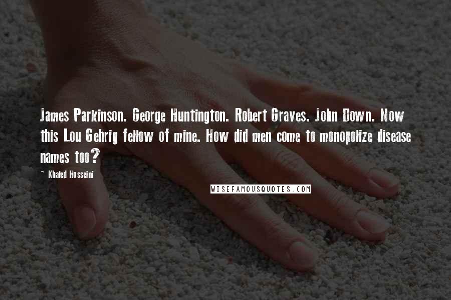 Khaled Hosseini Quotes: James Parkinson. George Huntington. Robert Graves. John Down. Now this Lou Gehrig fellow of mine. How did men come to monopolize disease names too?