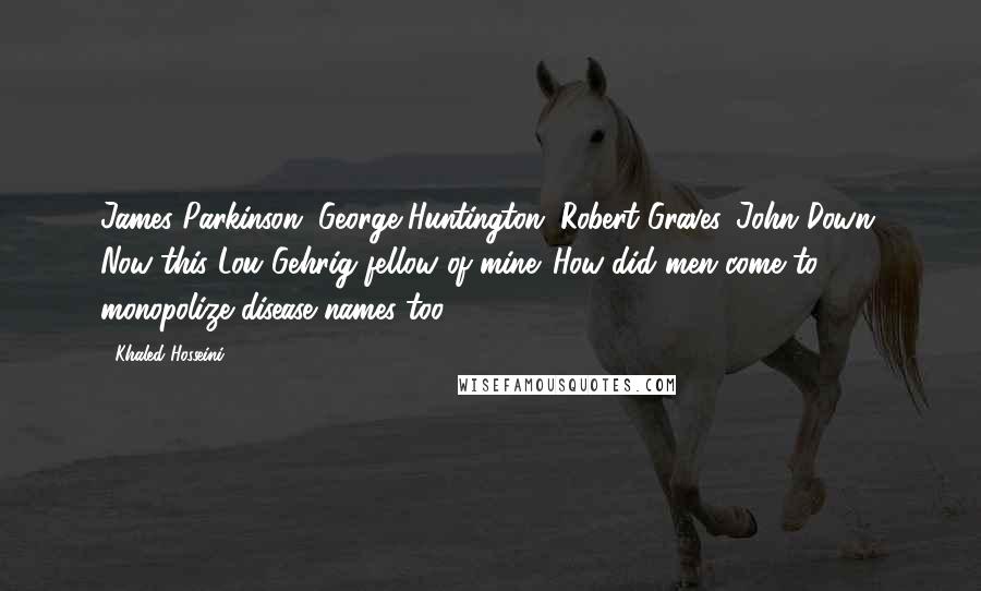 Khaled Hosseini Quotes: James Parkinson. George Huntington. Robert Graves. John Down. Now this Lou Gehrig fellow of mine. How did men come to monopolize disease names too?