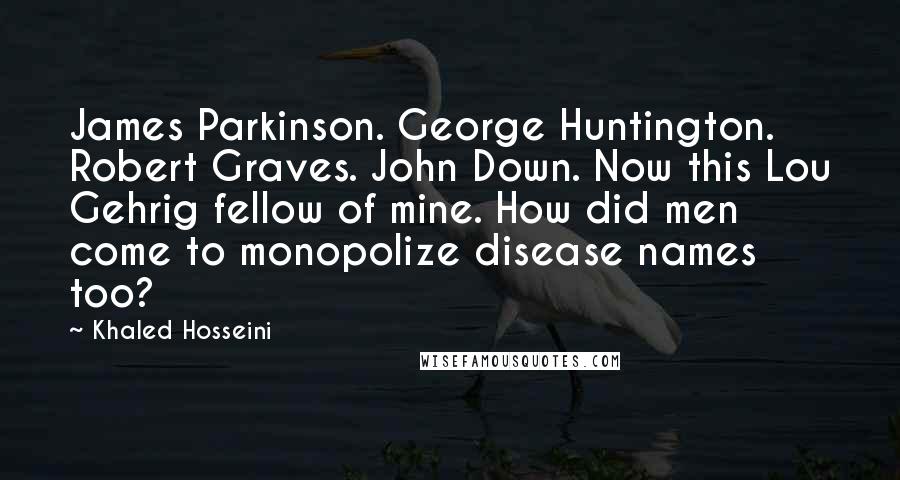 Khaled Hosseini Quotes: James Parkinson. George Huntington. Robert Graves. John Down. Now this Lou Gehrig fellow of mine. How did men come to monopolize disease names too?