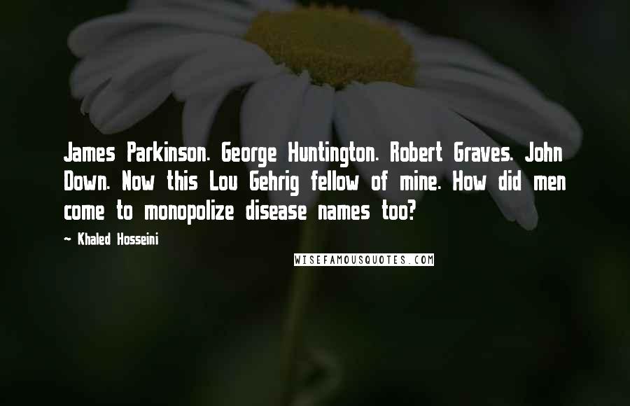Khaled Hosseini Quotes: James Parkinson. George Huntington. Robert Graves. John Down. Now this Lou Gehrig fellow of mine. How did men come to monopolize disease names too?