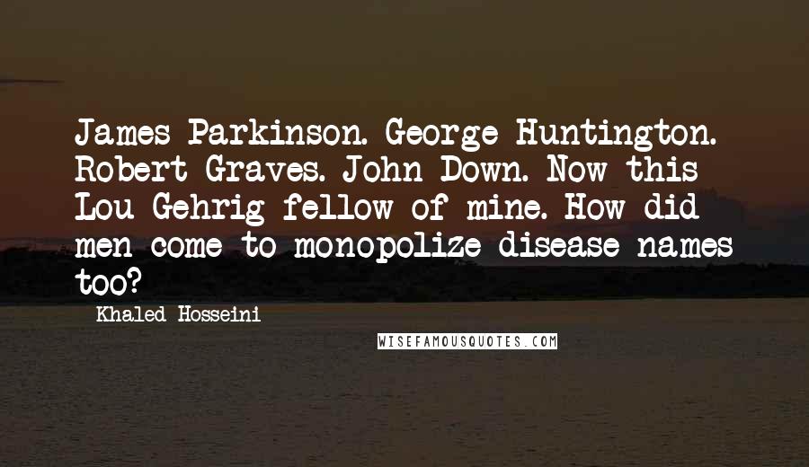 Khaled Hosseini Quotes: James Parkinson. George Huntington. Robert Graves. John Down. Now this Lou Gehrig fellow of mine. How did men come to monopolize disease names too?