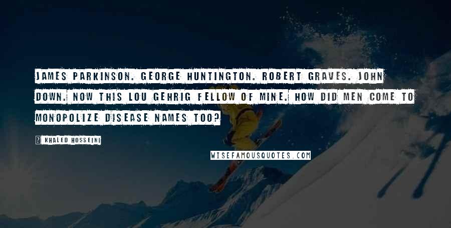 Khaled Hosseini Quotes: James Parkinson. George Huntington. Robert Graves. John Down. Now this Lou Gehrig fellow of mine. How did men come to monopolize disease names too?