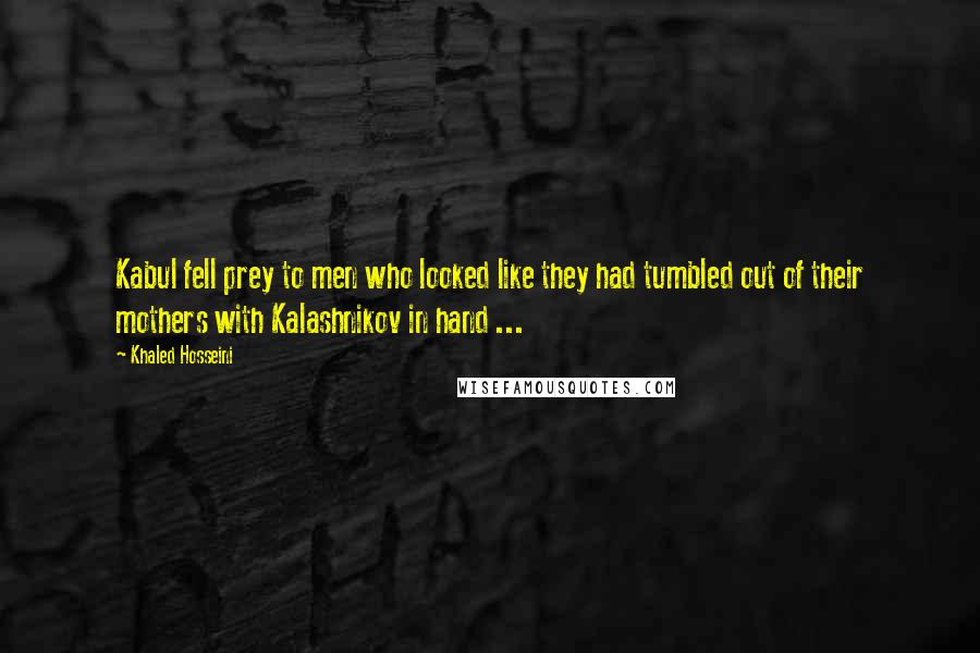 Khaled Hosseini Quotes: Kabul fell prey to men who looked like they had tumbled out of their mothers with Kalashnikov in hand ...