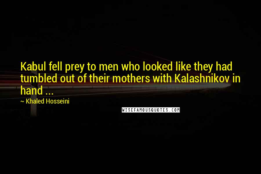 Khaled Hosseini Quotes: Kabul fell prey to men who looked like they had tumbled out of their mothers with Kalashnikov in hand ...