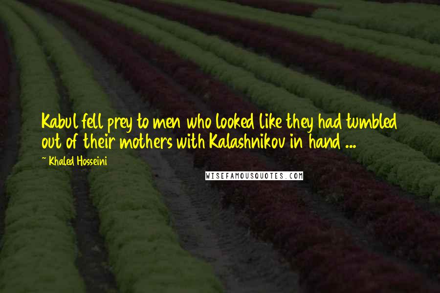 Khaled Hosseini Quotes: Kabul fell prey to men who looked like they had tumbled out of their mothers with Kalashnikov in hand ...