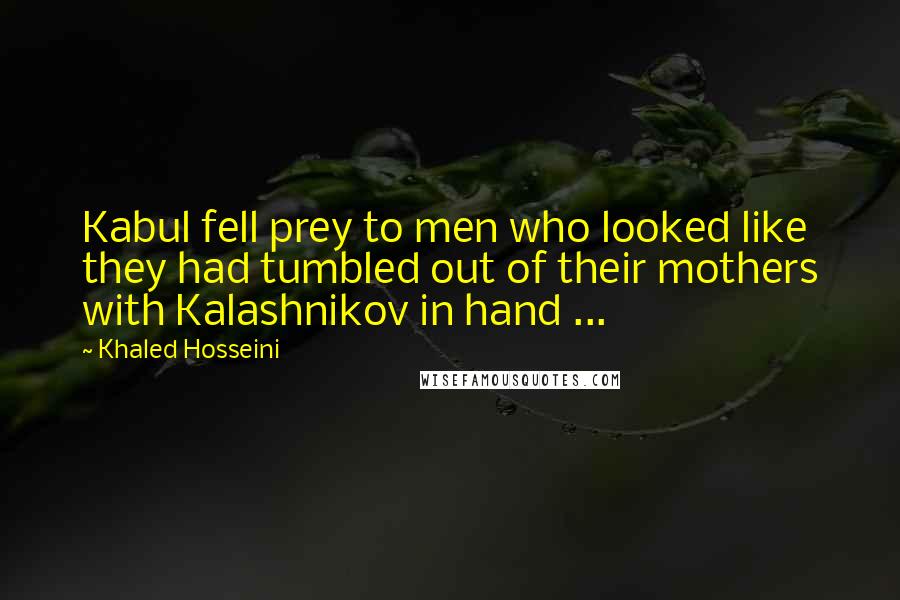 Khaled Hosseini Quotes: Kabul fell prey to men who looked like they had tumbled out of their mothers with Kalashnikov in hand ...