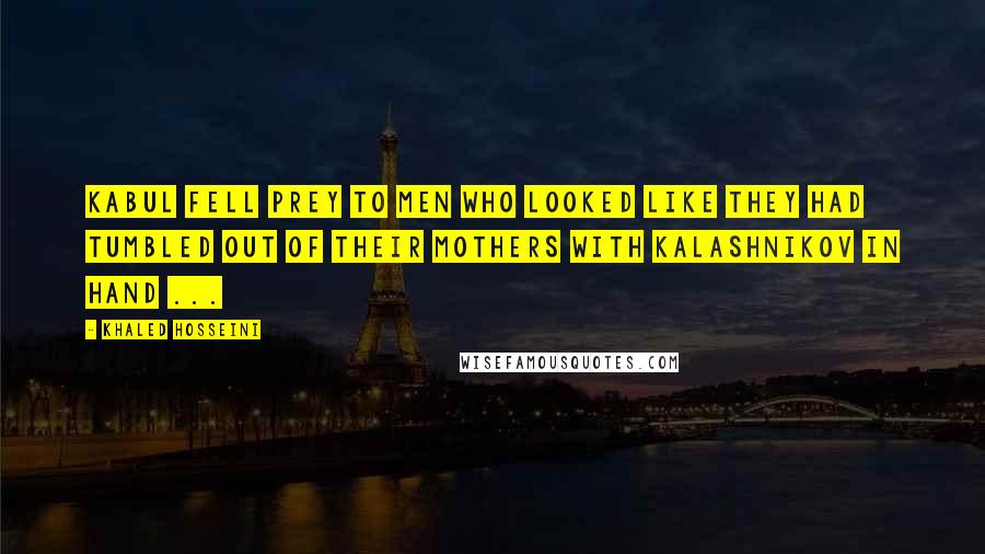 Khaled Hosseini Quotes: Kabul fell prey to men who looked like they had tumbled out of their mothers with Kalashnikov in hand ...