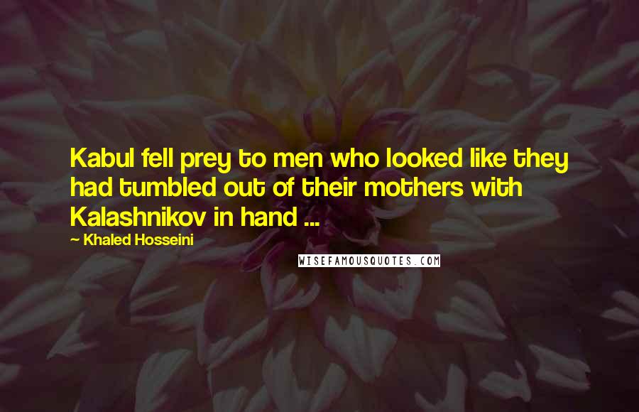 Khaled Hosseini Quotes: Kabul fell prey to men who looked like they had tumbled out of their mothers with Kalashnikov in hand ...